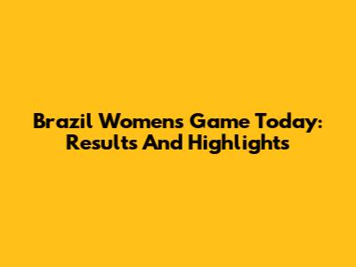 Brazil Women's Game Today: Results And Highlights