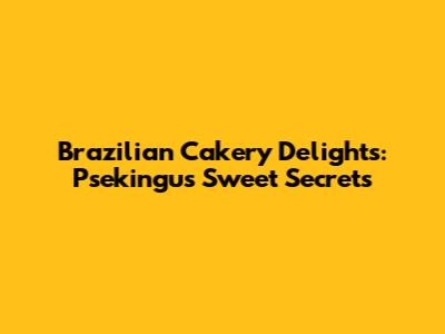 Brazilian Cakery Delights: Psekingu's Sweet Secrets