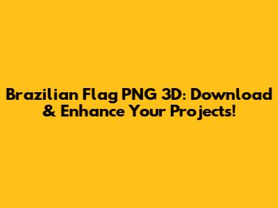 Brazilian Flag PNG 3D: Download & Enhance Your Projects!