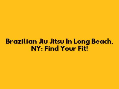 Brazilian Jiu Jitsu In Long Beach, NY: Find Your Fit!