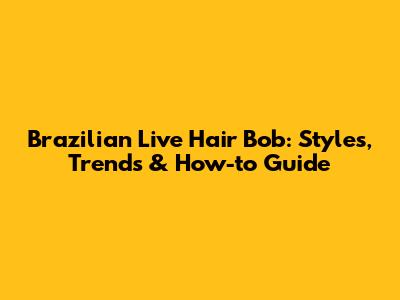 Brazilian Live Hair Bob: Styles, Trends & How-to Guide