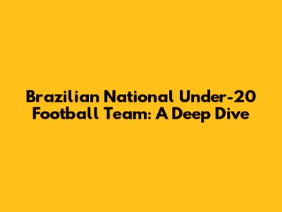 Brazilian National Under-20 Football Team: A Deep Dive