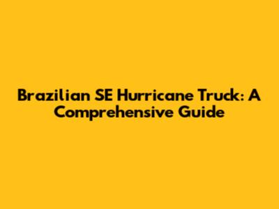 Brazilian SE Hurricane Truck: A Comprehensive Guide