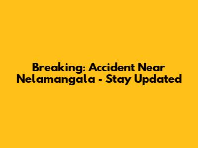 Breaking: Accident Near Nelamangala - Stay Updated