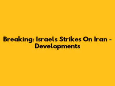 Breaking: Israel's Strikes On Iran - Developments
