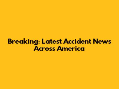 Breaking: Latest Accident News Across America