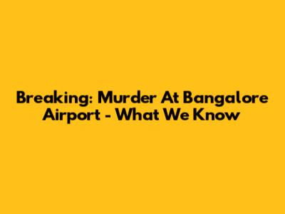 Breaking: Murder At Bangalore Airport - What We Know