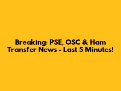Breaking: PSE, OSC & Ham Transfer News - Last 5 Minutes!