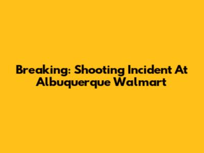 Breaking: Shooting Incident At Albuquerque Walmart
