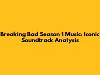 Breaking Bad Season 1 Music: Iconic Soundtrack Analysis