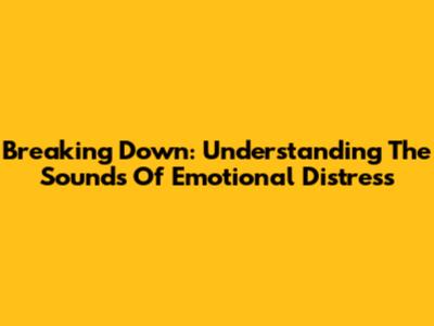 Breaking Down: Understanding The Sounds Of Emotional Distress
