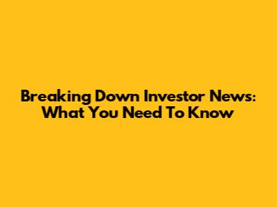 Breaking Down Investor News: What You Need To Know