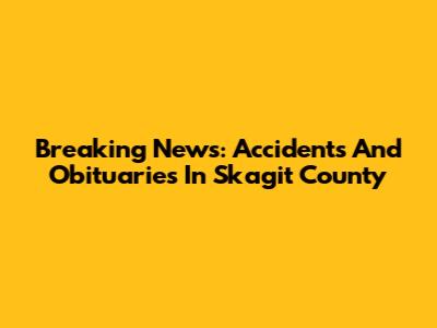 Breaking News: Accidents And Obituaries In Skagit County