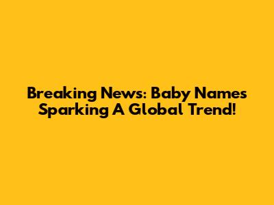 Breaking News: Baby Names Sparking A Global Trend!