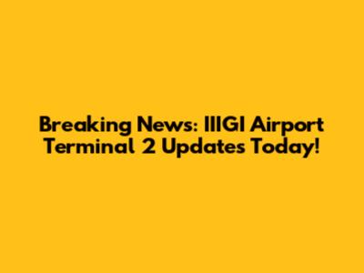 Breaking News: IIIGI Airport Terminal 2 Updates Today!
