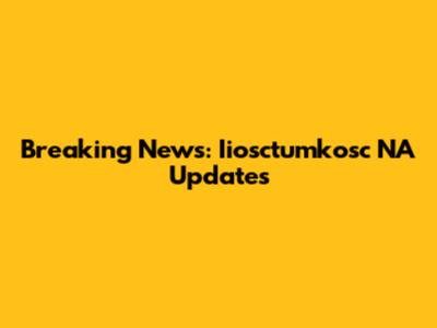 Breaking News: Iiosctumkosc NA Updates