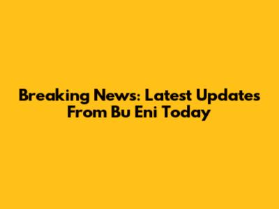 Breaking News: Latest Updates From Bu Eni Today