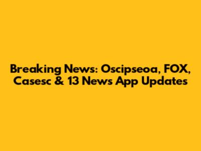 Breaking News: Oscipseoa, FOX, Casesc & 13 News App Updates