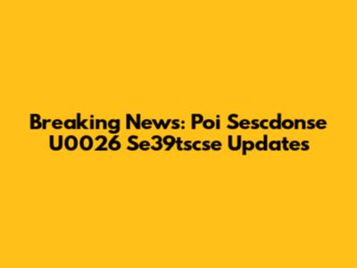 Breaking News: Poi Sescdonse U0026 Se39tscse Updates