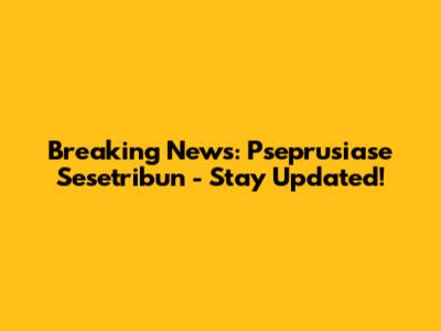 Breaking News: Pseprusiase Sesetribun - Stay Updated!
