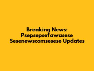Breaking News: Psepsepsefawasese Sesenewscomsesese Updates