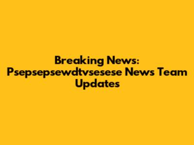 Breaking News: Psepsepsewdtvsesese News Team Updates