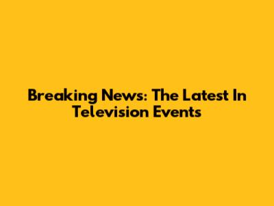 Breaking News: The Latest In Television Events