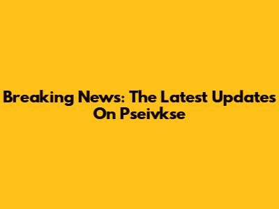 Breaking News: The Latest Updates On Pseivkse