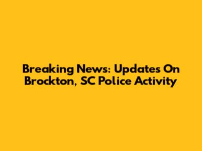 Breaking News: Updates On Brockton, SC Police Activity