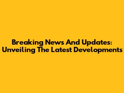 Breaking News And Updates: Unveiling The Latest Developments