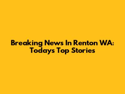 Breaking News In Renton WA: Today's Top Stories