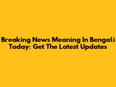 Breaking News Meaning In Bengali Today: Get The Latest Updates