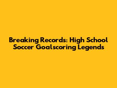 Breaking Records: High School Soccer Goalscoring Legends