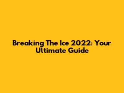 Breaking The Ice 2022: Your Ultimate Guide