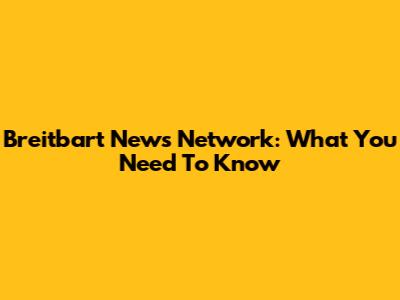 Breitbart News Network: What You Need To Know