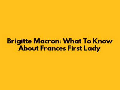 Brigitte Macron: What To Know About France's First Lady