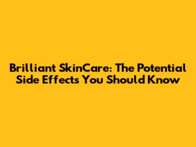 Brilliant SkinCare: The Potential Side Effects You Should Know