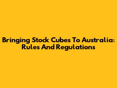 Bringing Stock Cubes To Australia: Rules And Regulations