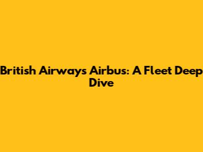 British Airways Airbus: A Fleet Deep Dive