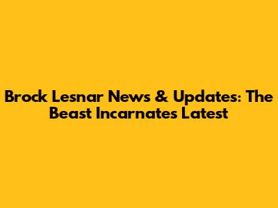 Brock Lesnar News & Updates: The Beast Incarnate's Latest