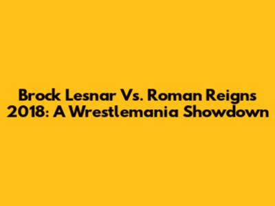 Brock Lesnar Vs. Roman Reigns 2018: A Wrestlemania Showdown