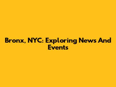Bronx, NYC: Exploring News And Events