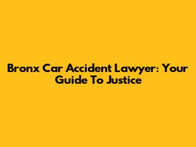 Bronx Car Accident Lawyer: Your Guide To Justice
