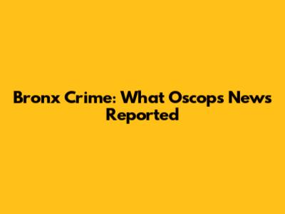 Bronx Crime: What Oscops News Reported