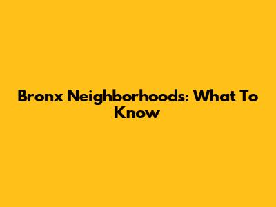 Bronx Neighborhoods: What To Know