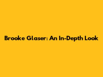 Brooke Glaser: An In-Depth Look