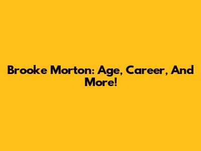 Brooke Morton: Age, Career, And More!