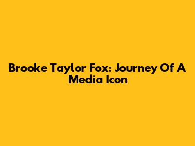 Brooke Taylor Fox: Journey Of A Media Icon