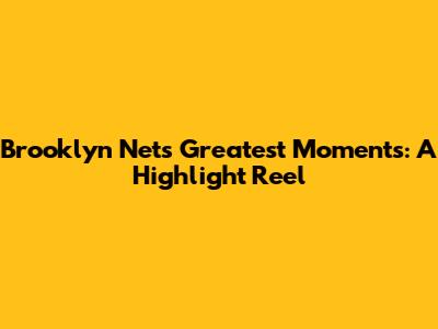 Brooklyn Nets' Greatest Moments: A Highlight Reel