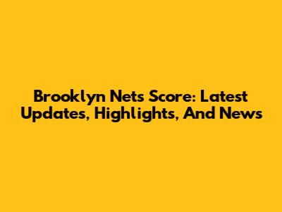 Brooklyn Nets Score: Latest Updates, Highlights, And News